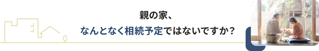 親の家、なんとなく相続予定ではないですか？